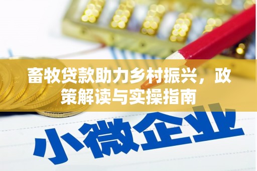 抚顺畜牧贷款助力乡村振兴，政策解读与实操指南