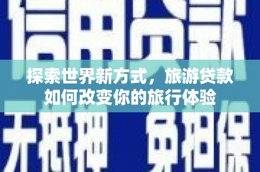抚顺探索世界新方式，旅游贷款如何改变你的旅行体验