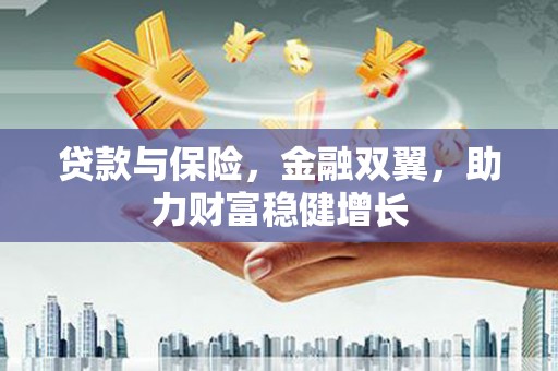 抚顺贷款与保险，金融双翼，助力财富稳健增长
