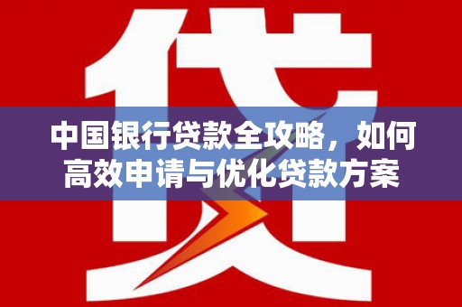 抚顺中国银行贷款全攻略，如何高效申请与优化贷款方案