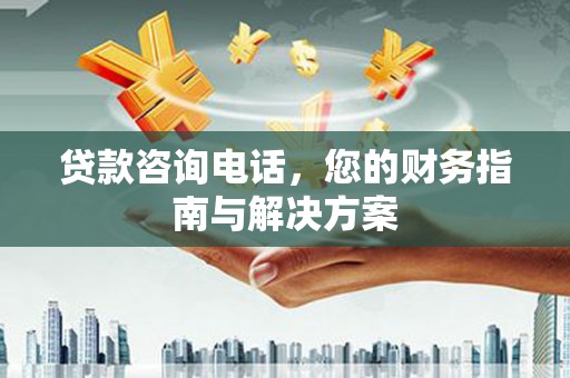 抚顺贷款咨询电话，您的财务指南与解决方案