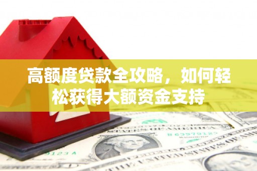 抚顺高额度贷款全攻略，如何轻松获得大额资金支持