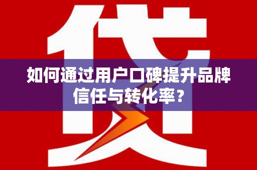 抚顺如何通过用户口碑提升品牌信任与转化率？