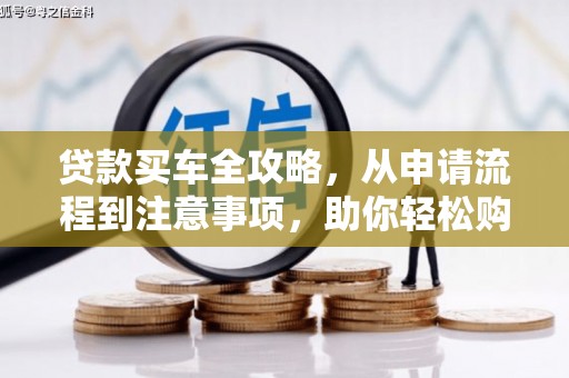 抚顺贷款买车全攻略，从申请流程到注意事项，助你轻松购车