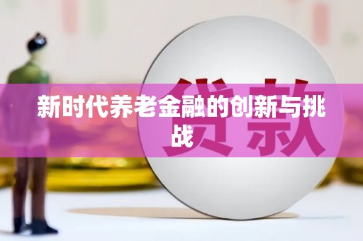 抚顺新时代养老金融的创新与挑战