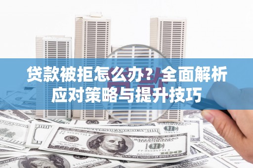 抚顺贷款被拒怎么办？全面解析应对策略与提升技巧