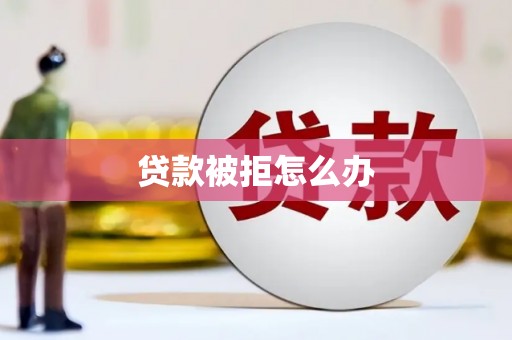 抚顺贷款被拒怎么办