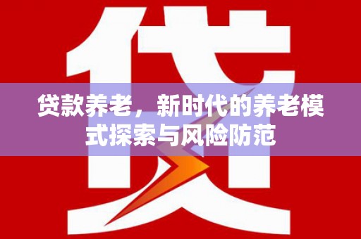 抚顺贷款养老，新时代的养老模式探索与风险防范