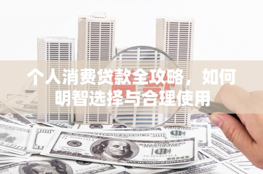 抚顺个人消费贷款全攻略，如何明智选择与合理使用