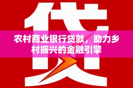 抚顺农村商业银行贷款，助力乡村振兴的金融引擎