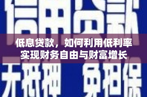 抚顺低息贷款，如何利用低利率实现财务自由与财富增长