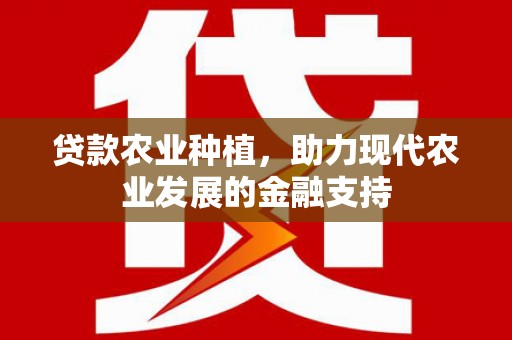 抚顺贷款农业种植，助力现代农业发展的金融支持
