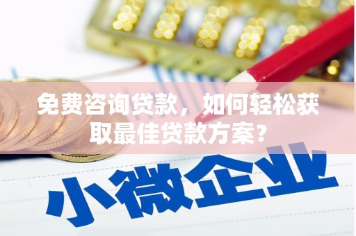 抚顺免费咨询贷款，如何轻松获取最佳贷款方案？